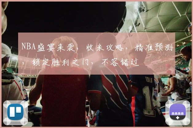 NBA盛宴来袭，收米攻略，精准预测，锁定胜利之门，不容错过
