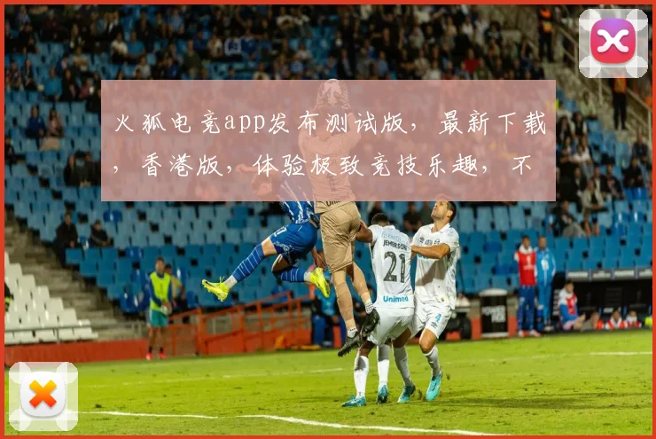 火狐电竞app发布测试版，最新下载，香港版，体验极致竞技乐趣，不容错过