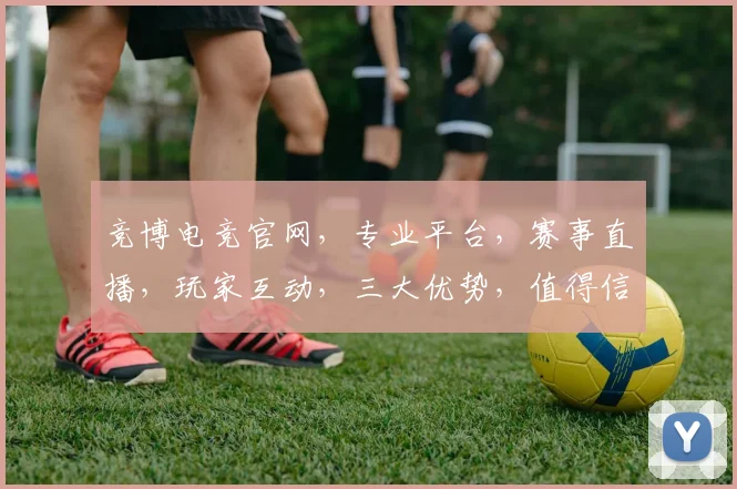 竞博电竞官网，专业平台，赛事直播，玩家互动，三大优势，值得信赖，一网打尽