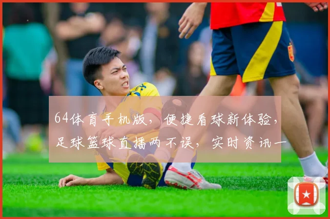 64体育手机版，便捷看球新体验，足球篮球直播两不误，实时资讯一触即达，畅享体育乐趣