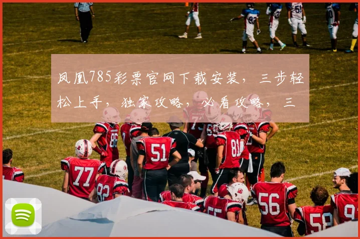 凤凰785彩票官网下载安装，三步轻松上手，独家攻略，必看攻略，三重福利
