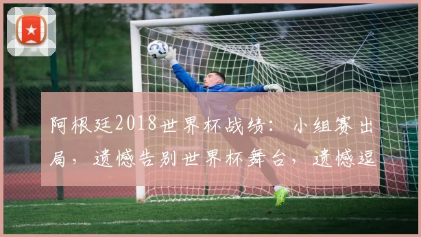 阿根廷2018世界杯战绩：小组赛出局，遗憾告别世界杯舞台，遗憾逗告别逗