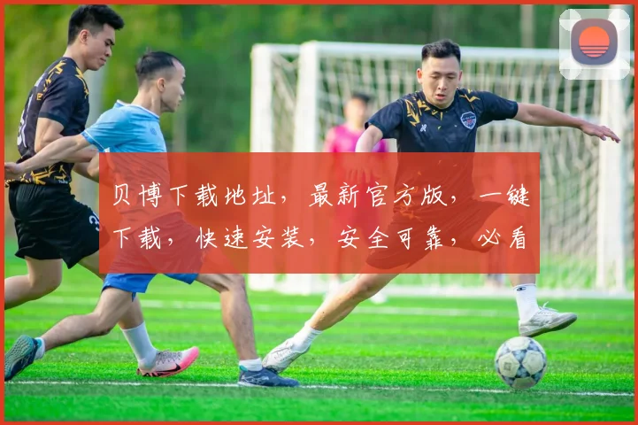 贝博下载地址，最新官方版，一键下载，快速安装，安全可靠，必看攻略，不容错过