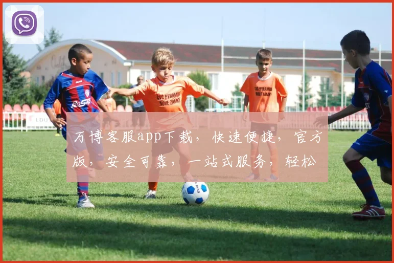 万博客服app下载，快速便捷，官方版，安全可靠，一站式服务，轻松享受