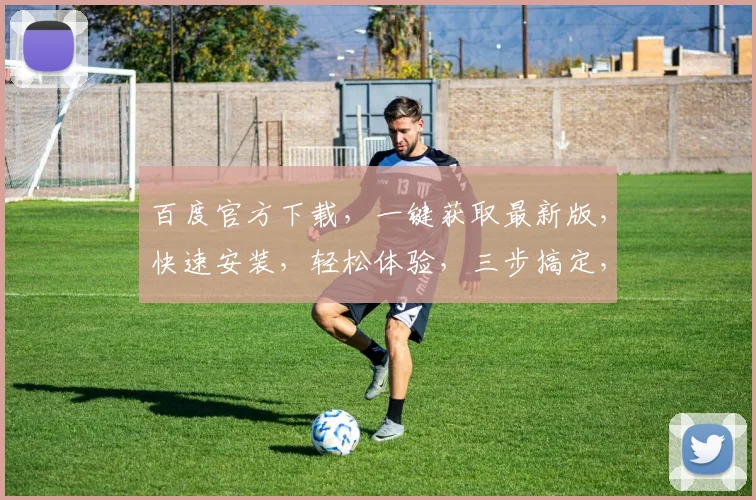 百度官方下载，一键获取最新版，快速安装，轻松体验，三步搞定，不容错过，立即行动