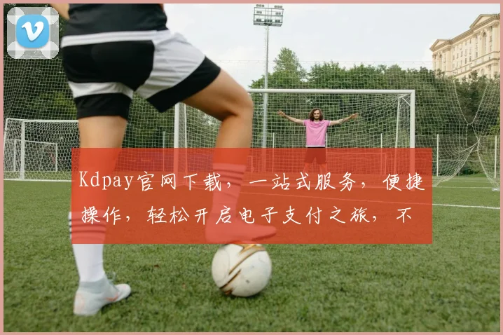 Kdpay官网下载，一站式服务，便捷操作，轻松开启电子支付之旅，不容错过